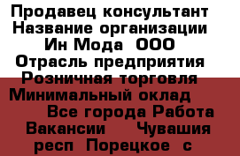 Продавец-консультант › Название организации ­ Ин Мода, ООО › Отрасль предприятия ­ Розничная торговля › Минимальный оклад ­ 20 000 - Все города Работа » Вакансии   . Чувашия респ.,Порецкое. с.